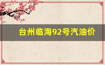 台州今天92号汽油多少钱一升-台州临海92号汽油价格