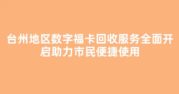 台州地区数字福卡回收服务全面开启助力市民便捷使用