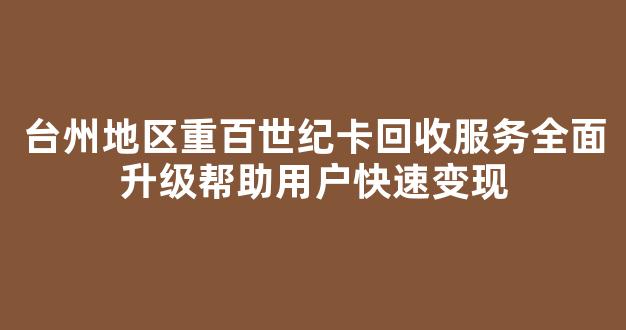 台州地区重百世纪卡回收服务全面升级帮助用户快速变现