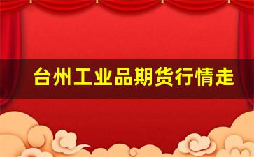 台州工业品期货行情走势(台州工业发展)_https://www.fzdzcxj.com_上交所_第1张