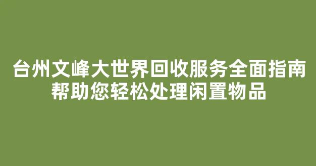 台州文峰大世界回收服务全面指南帮助您轻松处理闲置物品