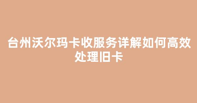 台州沃尔玛卡收服务详解如何高效处理旧卡