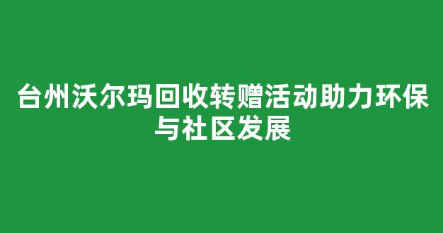 台州沃尔玛回收转赠活动助力环保与社区发展
