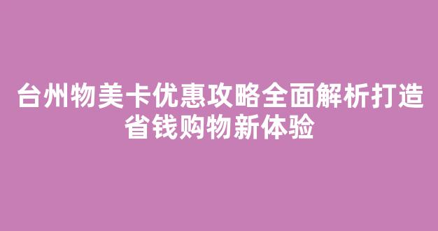 台州物美卡优惠攻略全面解析打造省钱购物新体验