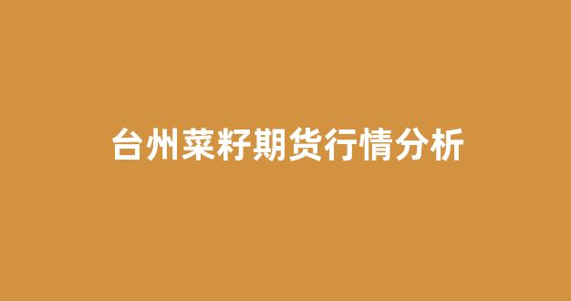 台州菜籽期货行情分析(台州菜价格行情)_https://www.hhem8.com_深交所_第1张
