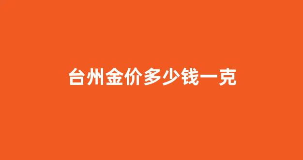 台州金价多少钱一克_台州今天的黄金回收价格