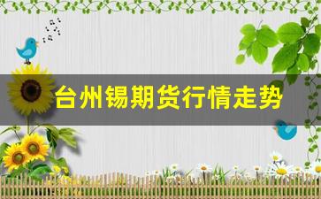 台州锡期货行情走势(国际锡价期货行情走势 伦敦)_https://www.fzdzcxj.com_深交所_第1张
