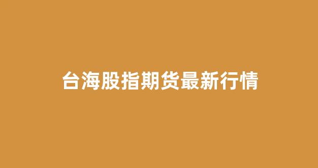 台海股指期货最新行情(台海概念的股票)_https://www.eamstsz.com_深交所_第1张