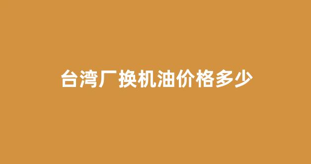 台湾515汽车机油价格表_台湾厂换机油价格多少