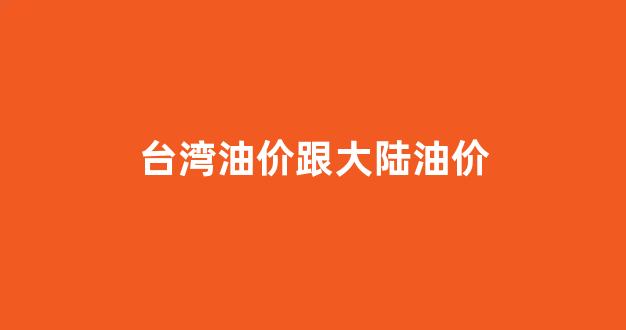 台湾油价跟大陆油价差多少_台湾油价跟大陆油价