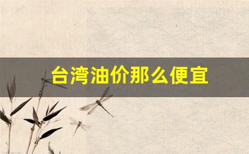 台湾油价比大陆便宜_台湾油价那么便宜