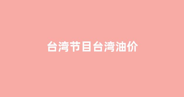 台湾中油油价_台湾节目台湾油价