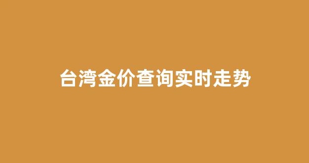 台湾金价格表和图片_台湾金价查询实时走势