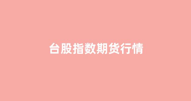 台股指数期货行情(台股指数期货行情走势图)_https://www.eamstsz.com_科创板_第1张