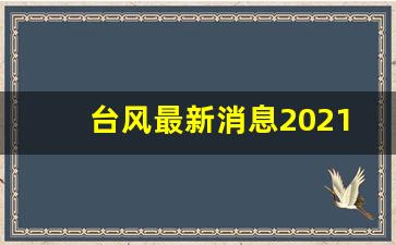 台风最新消息2021年_台风最新消息2021年7月台风广西