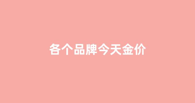 各个品牌今天金价_各大品牌今天金价