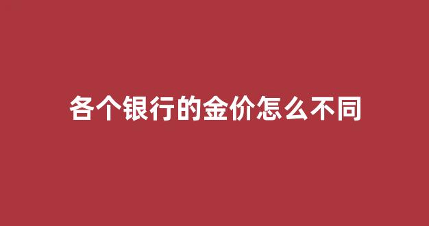 各个银行的金价怎么不同_各个银行的金价怎么不同呢