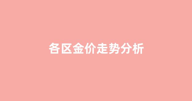 各个金店金价行情_各区金价走势分析