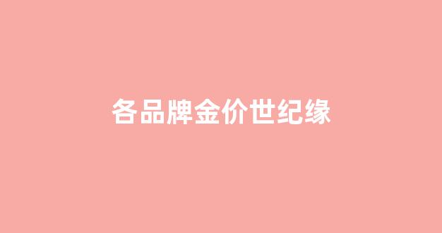 各品牌金价世纪缘_世纪缘今日金价查询