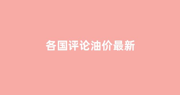 各国评论油价最新消息_各国评论油价最新