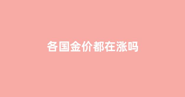 每个国家的金价一样么?_各国金价都在涨吗