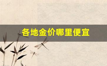 各地金价哪里便宜_哪个地区的金价便宜
