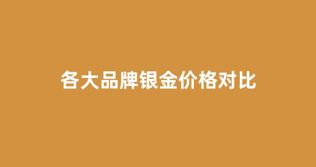 金银排价_各大品牌银金价格对比
