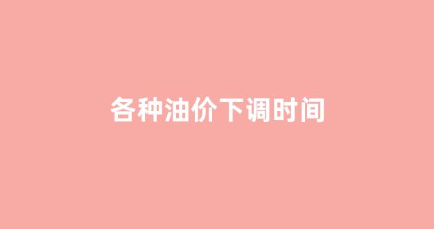 各种油价下调时间_油价下调情况