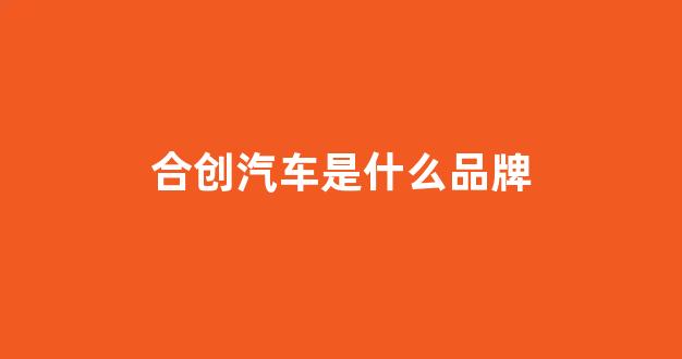 合创汽车是什么品牌(合创汽车是什么品牌价格)_https://www.hhem8.com_深交所_第1张