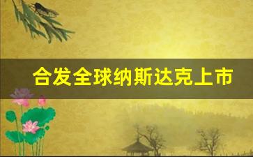 合发全球纳斯达克上市(合发全球纳斯达克上市的股票代码)_https://www.haiwangdasha.com_上期能源_第1张