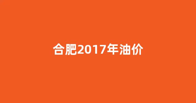 合肥油价多少_合肥2017年油价