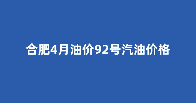 合肥4月油价92号汽油价格_合肥目前油价92号汽油价格
