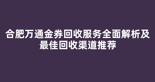合肥万通金券回收服务全面解析及最佳回收渠道推荐