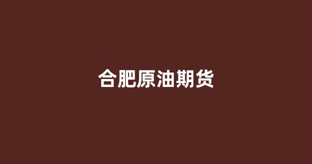 合肥原油期货(国内原油期货合约)_https://www.hangfeite.com_深交所_第1张