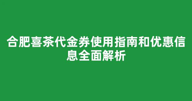 合肥喜茶代金券使用指南和优惠信息全面解析