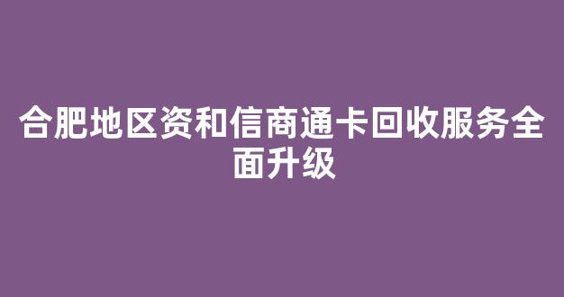合肥地区资和信商通卡回收服务全面升级