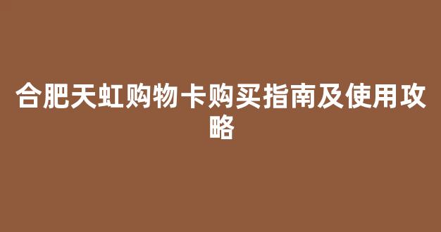 合肥天虹购物卡购买指南及使用攻略