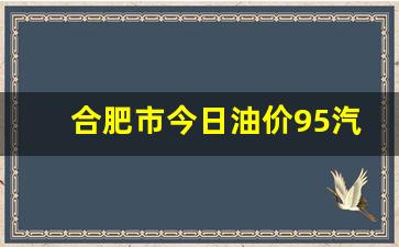 今日合肥92油价多少钱一升-合肥市今日油价95汽油今日价格