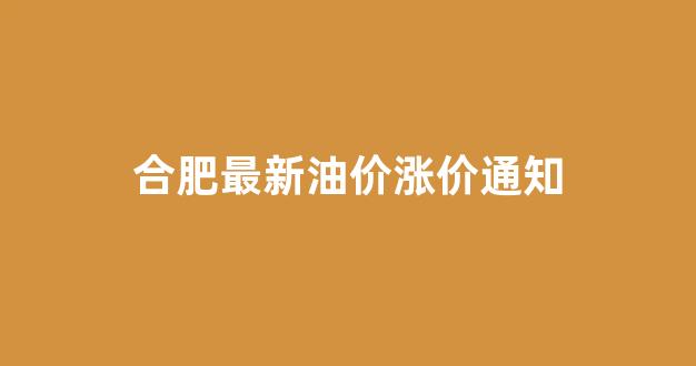 合肥最新油价涨价通知_合肥最新油价涨价通知今天