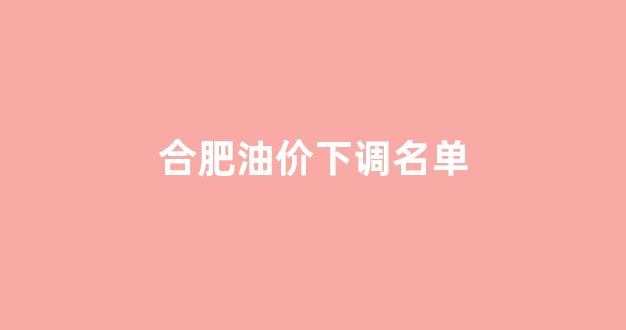 合肥油价调整时间_合肥油价下调名单