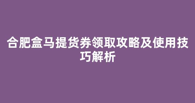 合肥盒马提货券领取攻略及使用技巧解析