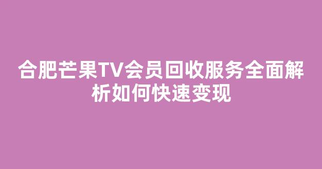 合肥芒果TV会员回收服务全面解析如何快速变现