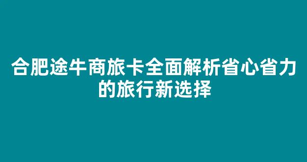 合肥途牛商旅卡全面解析省心省力的旅行新选择