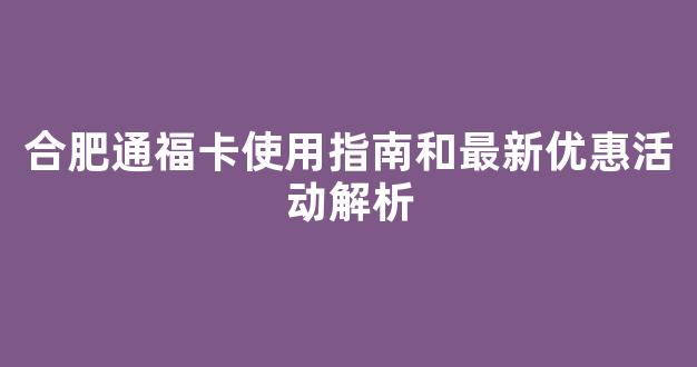 合肥通福卡使用指南和最新优惠活动解析