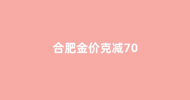 合肥今日金价回收价格查询_合肥金价克减70
