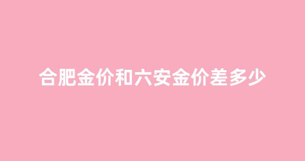 合肥金价和六安金价差多少_现在合肥金价多少钱一克