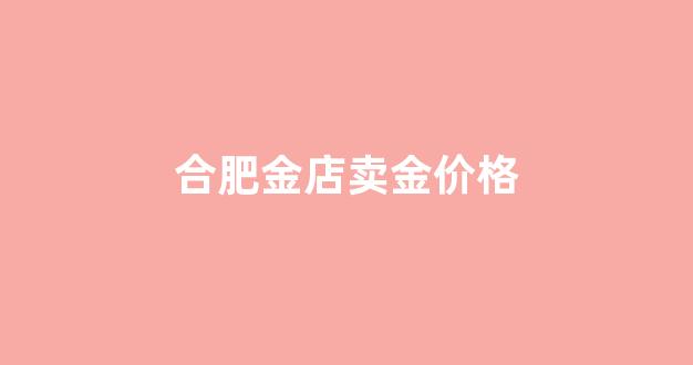 2021年合肥黄金现在多少钱一克_合肥金店卖金价格