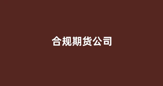合规期货公司(期货公司合规经营)_https://www.luoxuangg888.com_科创板_第1张