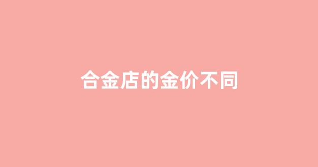 合金店的金价不同价格_合金店的金价不同