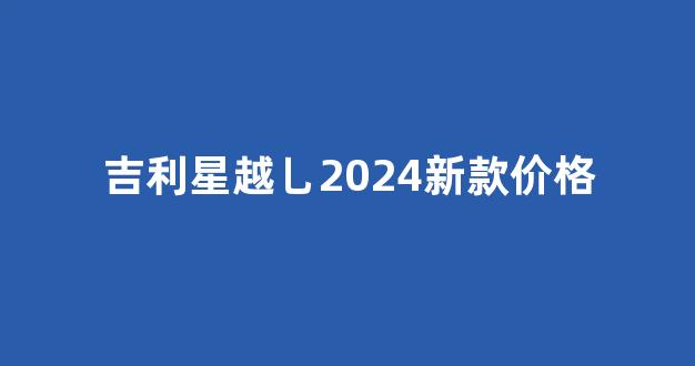 吉利星越乚2024新款价格(吉利星越乚2024新款价格参数)_https://www.qgjzrcxxzxpt.com_广期所_第1张